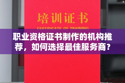 紫阳职业资格证书制作的机构推荐，如何选择最佳服务商？