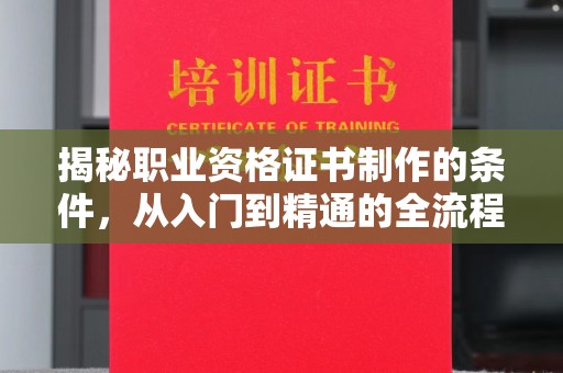 淮阳揭秘职业资格证书制作的条件，从入门到精通的全流程解析